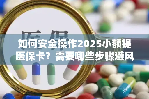 如何安全操作2025小额提医保卡？需要哪些步骤避风险？